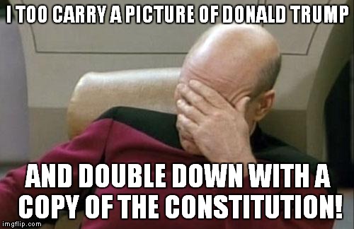 Captain Picard Facepalm Meme | I TOO CARRY A PICTURE OF DONALD TRUMP AND DOUBLE DOWN WITH A COPY OF THE CONSTITUTION! | image tagged in memes,captain picard facepalm | made w/ Imgflip meme maker