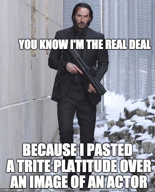 john wick | YOU KNOW I'M THE REAL DEAL; BECAUSE I PASTED A TRITE PLATITUDE OVER AN IMAGE OF AN ACTOR | image tagged in john wick | made w/ Imgflip meme maker
