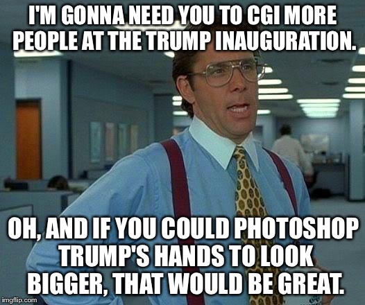 Trump Tiny Hands and Tiny Inauguration | I'M GONNA NEED YOU TO CGI MORE PEOPLE AT THE TRUMP INAUGURATION. OH, AND IF YOU COULD PHOTOSHOP TRUMP'S HANDS TO LOOK BIGGER, THAT WOULD BE GREAT. | image tagged in memes,that would be great,donald trump,tiny hands,inauguration day | made w/ Imgflip meme maker
