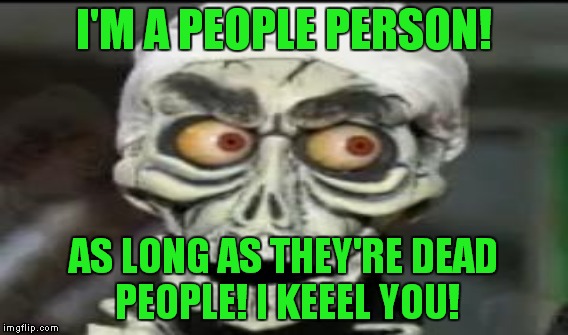 I'M A PEOPLE PERSON! AS LONG AS THEY'RE DEAD PEOPLE! I KEEEL YOU! | made w/ Imgflip meme maker