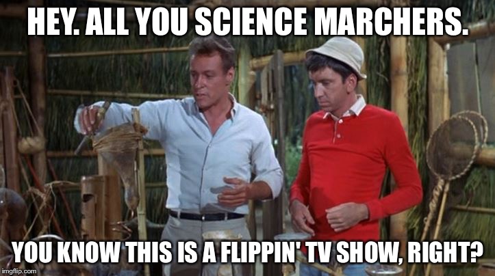 The Professor | HEY. ALL YOU SCIENCE MARCHERS. YOU KNOW THIS IS A FLIPPIN' TV SHOW, RIGHT? | image tagged in the professor | made w/ Imgflip meme maker