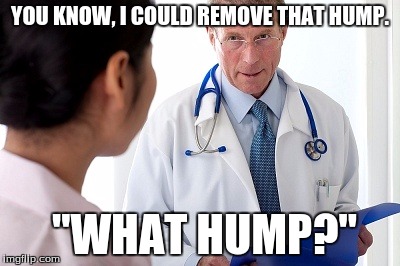 Bad News Doctor | YOU KNOW, I COULD REMOVE THAT HUMP. "WHAT HUMP?" | image tagged in bad news doctor | made w/ Imgflip meme maker