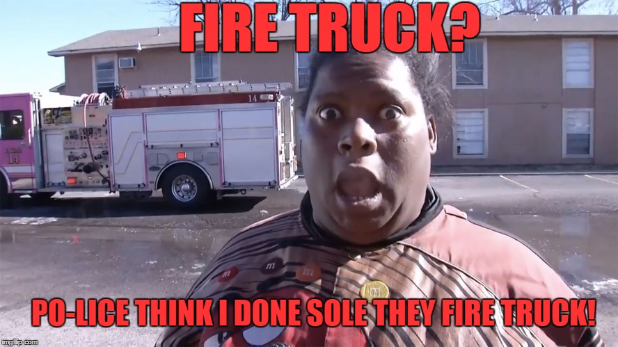 They Fixin ta Rest my Ass | FIRE TRUCK? PO-LICE THINK I DONE SOLE THEY FIRE TRUCK! | image tagged in lol so funny,oh no you didn't,angry black woman,fire truck,really nigga,confused nigga | made w/ Imgflip meme maker