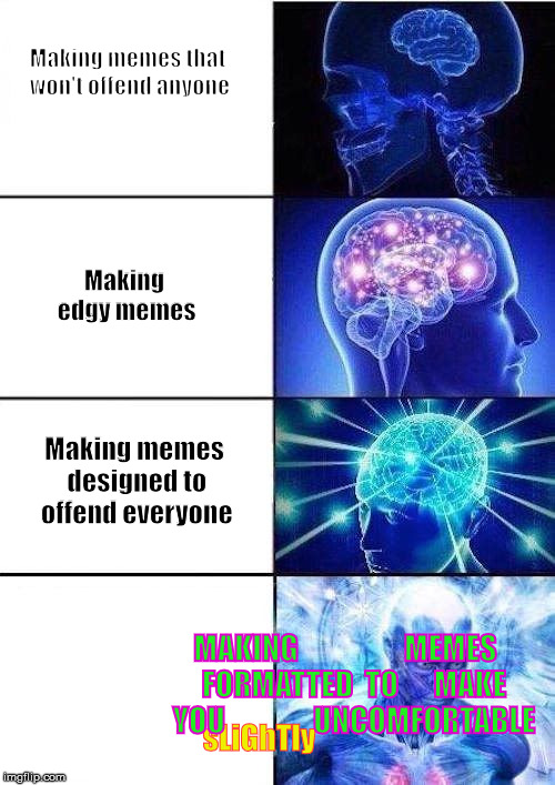 expanding brain | Making memes that won't offend anyone; Making edgy memes; Making memes designed to offend everyone; sLiGhTly; MAKING                  MEMES   FORMATTED  TO      MAKE   YOU               UNCOMFORTABLE | image tagged in expanding brain | made w/ Imgflip meme maker