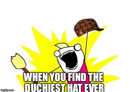 X All The Y | WHEN YOU FIND THE DUCHIEST HAT EVER | image tagged in memes,x all the y,scumbag | made w/ Imgflip meme maker