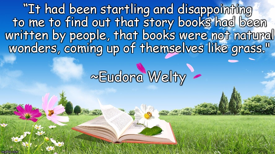 Flowery Words | “It had been startling and disappointing to me to find out that story books had been written by people, that books were not natural wonders, coming up of themselves like grass."; ~Eudora Welty | image tagged in eudora welty,books,natural wonders,creativity,magic | made w/ Imgflip meme maker