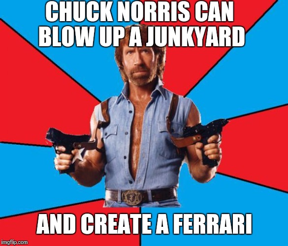 Chuck Norris With Guns |  CHUCK NORRIS CAN BLOW UP A JUNKYARD; AND CREATE A FERRARI | image tagged in memes,chuck norris with guns,chuck norris | made w/ Imgflip meme maker