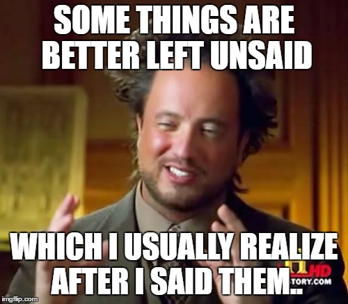 Ancient Aliens Meme | SOME THINGS ARE BETTER LEFT UNSAID; WHICH I USUALLY REALIZE AFTER I SAID THEM.. | image tagged in memes,ancient aliens | made w/ Imgflip meme maker