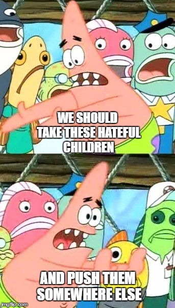 Put It Somewhere Else Patrick Meme | WE SHOULD TAKE THESE HATEFUL CHILDREN; AND PUSH THEM SOMEWHERE ELSE | image tagged in memes,put it somewhere else patrick | made w/ Imgflip meme maker