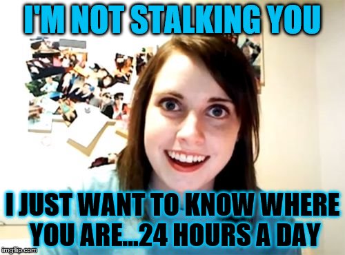 Overly Attached Girlfriend | I'M NOT STALKING YOU; I JUST WANT TO KNOW WHERE YOU ARE...24 HOURS A DAY | image tagged in memes,overly attached girlfriend | made w/ Imgflip meme maker