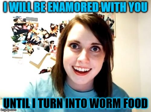 Overly Attached Girlfriend Meme | I WILL BE ENAMORED WITH YOU; UNTIL I TURN INTO WORM FOOD | image tagged in memes,overly attached girlfriend | made w/ Imgflip meme maker