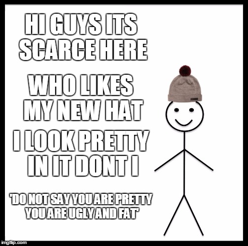 Be Like Bill | HI GUYS ITS SCARCE HERE; WHO LIKES MY NEW HAT; I LOOK PRETTY IN IT DONT I; 'DO NOT SAY YOU ARE PRETTY YOU ARE UGLY AND FAT' | image tagged in memes,be like bill | made w/ Imgflip meme maker