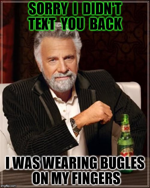 The Most Interesting Man In The World Meme | SORRY  I  DIDN'T TEXT  YOU  BACK; I WAS WEARING BUGLES ON MY FINGERS | image tagged in memes,the most interesting man in the world | made w/ Imgflip meme maker