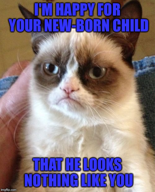 The only time Grumpy Cat is happy! | I'M HAPPY FOR YOUR NEW-BORN CHILD; THAT HE LOOKS NOTHING LIKE YOU | image tagged in memes,grumpy cat,newborn,baby | made w/ Imgflip meme maker