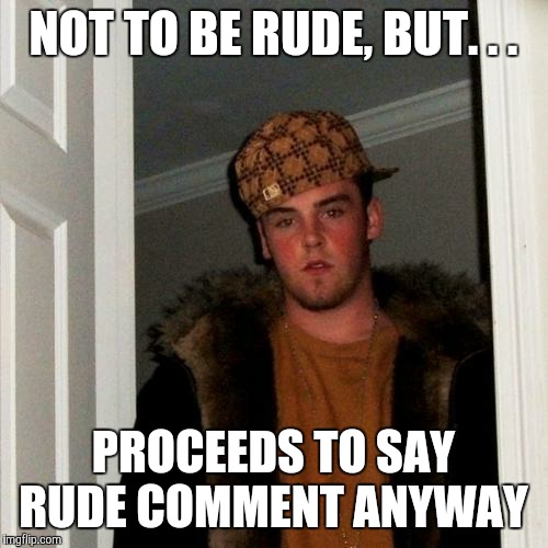 Scumbag Steve Meme | NOT TO BE RUDE, BUT. . . PROCEEDS TO SAY RUDE COMMENT ANYWAY | image tagged in memes,scumbag steve | made w/ Imgflip meme maker