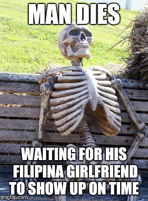 Waiting Skeleton | MAN DIES; WAITING FOR HIS FILIPINA GIRLFRIEND TO SHOW UP ON TIME | image tagged in memes,waiting skeleton | made w/ Imgflip meme maker