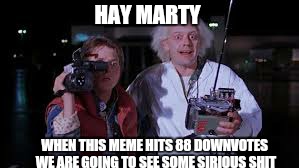 HAY MARTY WHEN THIS MEME HITS 88 DOWNVOTES WE ARE GOING TO SEE SOME SIRIOUS SHIT | made w/ Imgflip meme maker