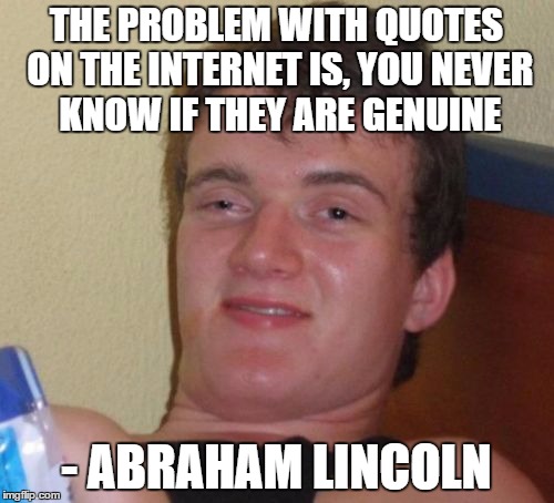 10 Guy Meme | THE PROBLEM WITH QUOTES ON THE INTERNET IS, YOU NEVER KNOW IF THEY ARE GENUINE; - ABRAHAM LINCOLN | image tagged in memes,10 guy | made w/ Imgflip meme maker