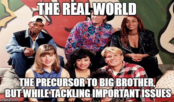 THE REAL WORLD; THE PRECURSOR TO BIG BROTHER, BUT WHILE TACKLING IMPORTANT ISSUES | image tagged in the real world | made w/ Imgflip meme maker