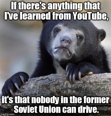 Do you know how many Russian car crash compilations there are? | If there's anything that I've learned from YouTube, it's that nobody in the former Soviet Union can drive. | image tagged in memes,confession bear | made w/ Imgflip meme maker