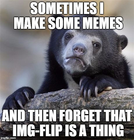 Confession Bear Meme | SOMETIMES I MAKE SOME MEMES AND THEN FORGET THAT IMG-FLIP IS A THING | image tagged in memes,confession bear | made w/ Imgflip meme maker