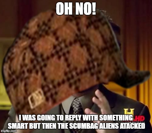 OH NO! I WAS GOING TO REPLY WITH SOMETHING SMART BUT THEN THE SCUMBAG ALIENS ATACKED | made w/ Imgflip meme maker