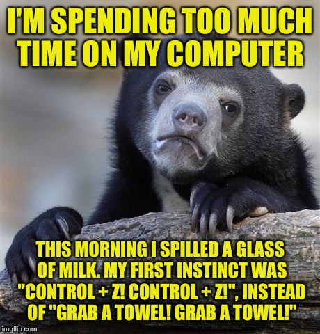 Confession Bear Meme | I'M SPENDING TOO MUCH TIME ON MY COMPUTER; THIS MORNING I SPILLED A GLASS OF MILK. MY FIRST INSTINCT WAS "CONTROL + Z! CONTROL + Z!", INSTEAD OF "GRAB A TOWEL! GRAB A TOWEL!" | image tagged in memes,confession bear | made w/ Imgflip meme maker