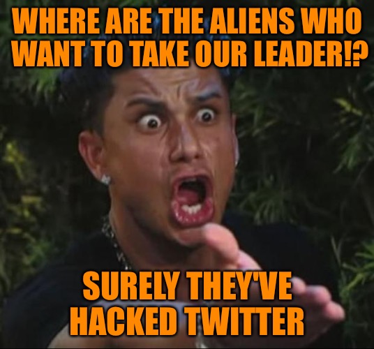 Take Our Leader |  WHERE ARE THE ALIENS WHO WANT TO TAKE OUR LEADER!? SURELY THEY'VE HACKED TWITTER | image tagged in memes,dj pauly d,actual aliens,trump,anal probes,seriously you guys | made w/ Imgflip meme maker