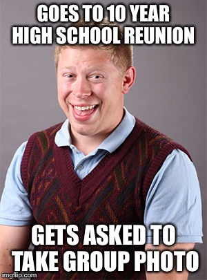 Bad luck Brian's not included | GOES TO 10 YEAR HIGH SCHOOL REUNION; GETS ASKED TO TAKE GROUP PHOTO | image tagged in updated bad luck brian | made w/ Imgflip meme maker