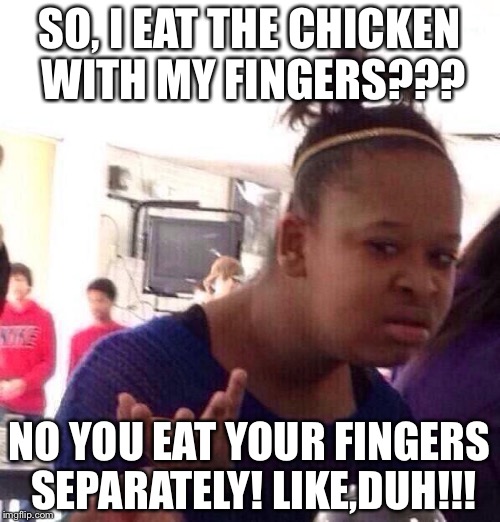 Black Girl Wat Meme | SO, I EAT THE CHICKEN WITH MY FINGERS??? NO YOU EAT YOUR FINGERS SEPARATELY! LIKE,DUH!!! | image tagged in memes,black girl wat | made w/ Imgflip meme maker
