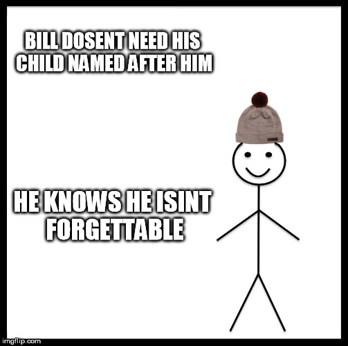 Be Like Bill Meme | BILL DOSENT NEED HIS CHILD NAMED AFTER HIM; HE KNOWS HE ISINT FORGETTABLE | image tagged in memes,be like bill | made w/ Imgflip meme maker