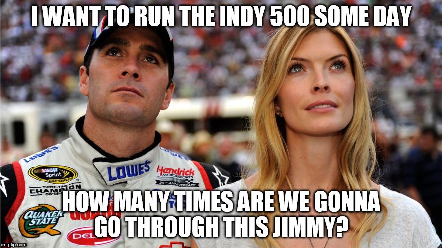 I WANT TO RUN THE INDY 500 SOME DAY; HOW MANY TIMES ARE WE GONNA GO THROUGH THIS JIMMY? | made w/ Imgflip meme maker