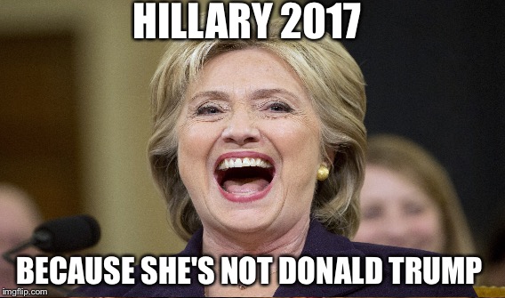 Hillary 2017 | HILLARY 2017; BECAUSE SHE'S NOT DONALD TRUMP | image tagged in hillary clinton,2017,happy,donald trump,funny | made w/ Imgflip meme maker