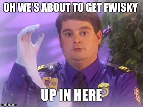 TSA Douche Meme | OH WE'S ABOUT TO GET FWISKY; UP IN HERE | image tagged in memes,tsa douche | made w/ Imgflip meme maker
