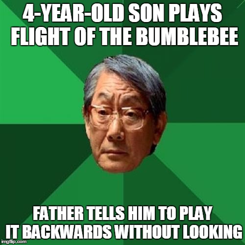 High Expectations Asian Father Meme | 4-YEAR-OLD SON PLAYS FLIGHT OF THE BUMBLEBEE; FATHER TELLS HIM TO PLAY IT BACKWARDS WITHOUT LOOKING | image tagged in memes,high expectations asian father | made w/ Imgflip meme maker