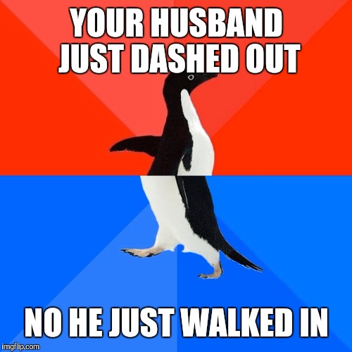 Socially Awesome Awkward Penguin Meme | YOUR HUSBAND JUST DASHED OUT NO HE JUST WALKED IN | image tagged in memes,socially awesome awkward penguin | made w/ Imgflip meme maker