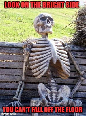 Waiting Skeleton Meme | LOOK ON THE BRIGHT SIDE; YOU CAN'T FALL OFF THE FLOOR | image tagged in memes,waiting skeleton | made w/ Imgflip meme maker