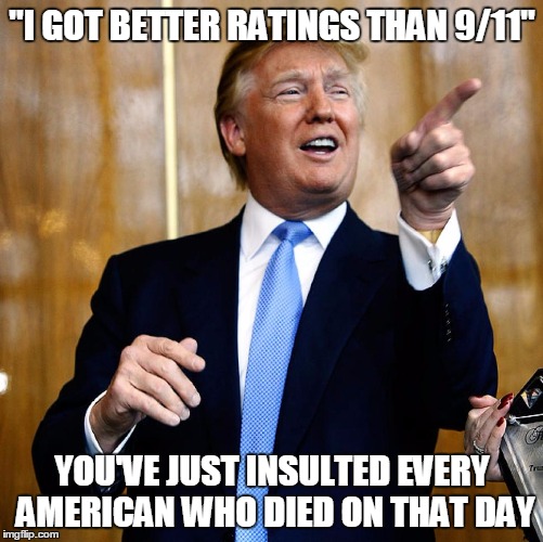 Donald Trump | "I GOT BETTER RATINGS THAN 9/11"; YOU'VE JUST INSULTED EVERY AMERICAN WHO DIED ON THAT DAY | image tagged in donald trump | made w/ Imgflip meme maker