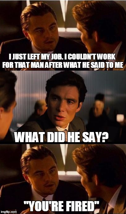 Inception | I JUST LEFT MY JOB. I COULDN'T WORK FOR THAT MAN AFTER WHAT HE SAID TO ME; WHAT DID HE SAY? "YOU'RE FIRED" | image tagged in meme,job,fired,work | made w/ Imgflip meme maker
