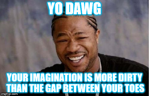 Yo Dawg Heard You Meme | YO DAWG; YOUR IMAGINATION IS MORE DIRTY THAN THE GAP BETWEEN YOUR TOES | image tagged in memes,yo dawg heard you | made w/ Imgflip meme maker