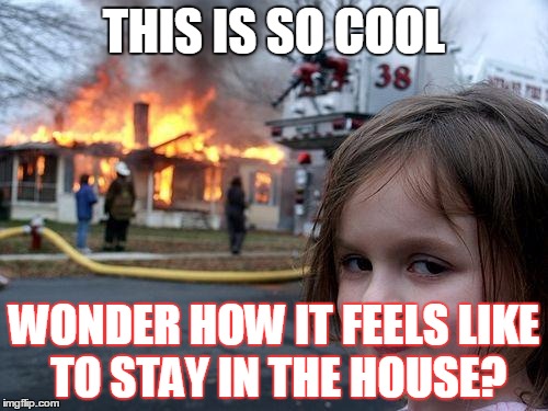 Disaster Girl Meme | THIS IS SO COOL; WONDER HOW IT FEELS LIKE TO STAY IN THE HOUSE? | image tagged in memes,disaster girl | made w/ Imgflip meme maker