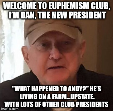 WELCOME TO EUPHEMISM CLUB, I’M DAN, THE NEW PRESIDENT; "WHAT HAPPENED TO ANDY?"
HE’S LIVING ON A FARM…UPSTATE. WITH LOTS OF OTHER CLUB PRESIDENTS | made w/ Imgflip meme maker