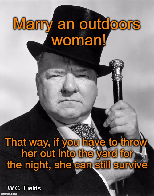 w.c. fields | Marry an outdoors woman! That way, if you have to throw her out into the yard for the night, she can still survive; W.C. Fields | image tagged in wc fields | made w/ Imgflip meme maker