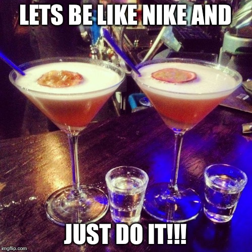 Cocktails  | LETS BE LIKE NIKE AND; JUST DO IT!!! | image tagged in cocktails | made w/ Imgflip meme maker
