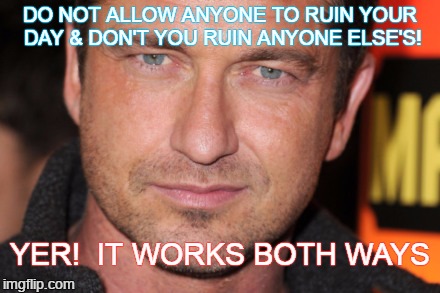 DO NOT ALLOW ANYONE TO RUIN YOUR DAY & DON'T YOU RUIN ANYONE ELSE'S! YER!  IT WORKS BOTH WAYS | image tagged in cdl  gjb | made w/ Imgflip meme maker