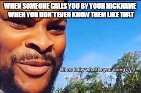 Oh no baby what is you doin |  WHEN SOMEONE CALLS YOU BY YOUR NICKNAME WHEN YOU DON'T EVEN KNOW THEM LIKE THAT | image tagged in oh no baby what is you doin | made w/ Imgflip meme maker