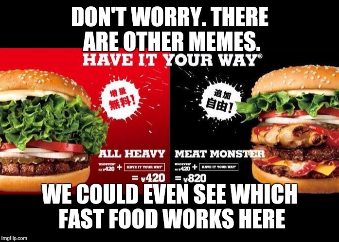 DON'T WORRY. THERE ARE OTHER MEMES. WE COULD EVEN SEE WHICH FAST FOOD WORKS HERE | made w/ Imgflip meme maker