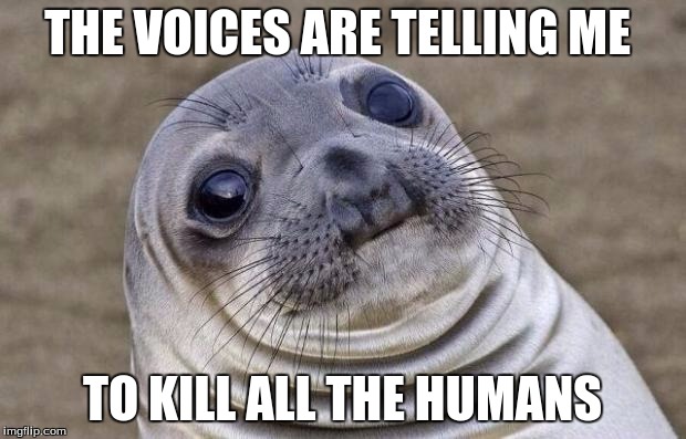 Awkward Moment Sealion Meme | THE VOICES ARE TELLING ME; TO KILL ALL THE HUMANS | image tagged in memes,awkward moment sealion | made w/ Imgflip meme maker