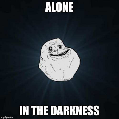 Forever Alone Meme | ALONE; IN THE DARKNESS | image tagged in memes,forever alone | made w/ Imgflip meme maker