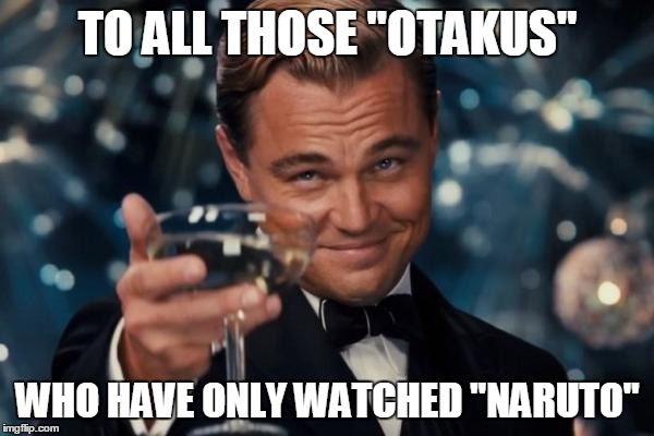 Leonardo Dicaprio Cheers | TO ALL THOSE "OTAKUS"; WHO HAVE ONLY WATCHED "NARUTO" | image tagged in memes,leonardo dicaprio cheers | made w/ Imgflip meme maker